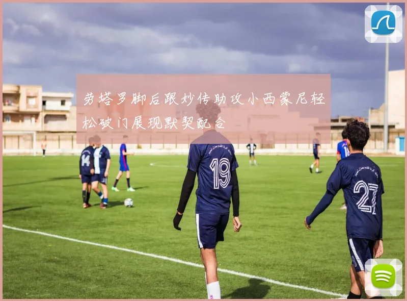 劳塔罗脚后跟妙传助攻小西蒙尼轻松破门展现默契配合