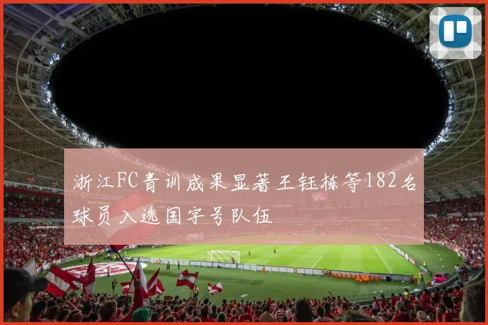 浙江FC青训成果显著王钰栋等182名球员入选国字号队伍