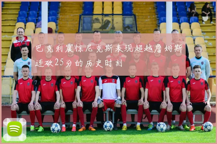 巴克利震惊尼克斯表现超越詹姆斯连砍25分的历史时刻