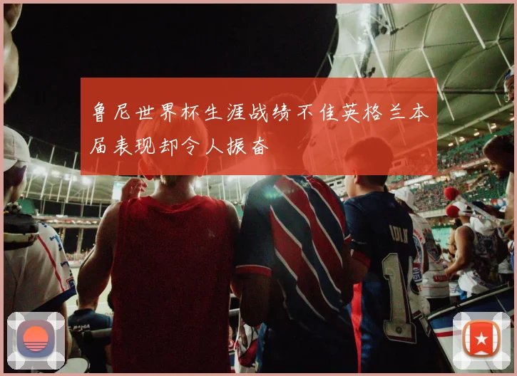 鲁尼世界杯生涯战绩不佳英格兰本届表现却令人振奋